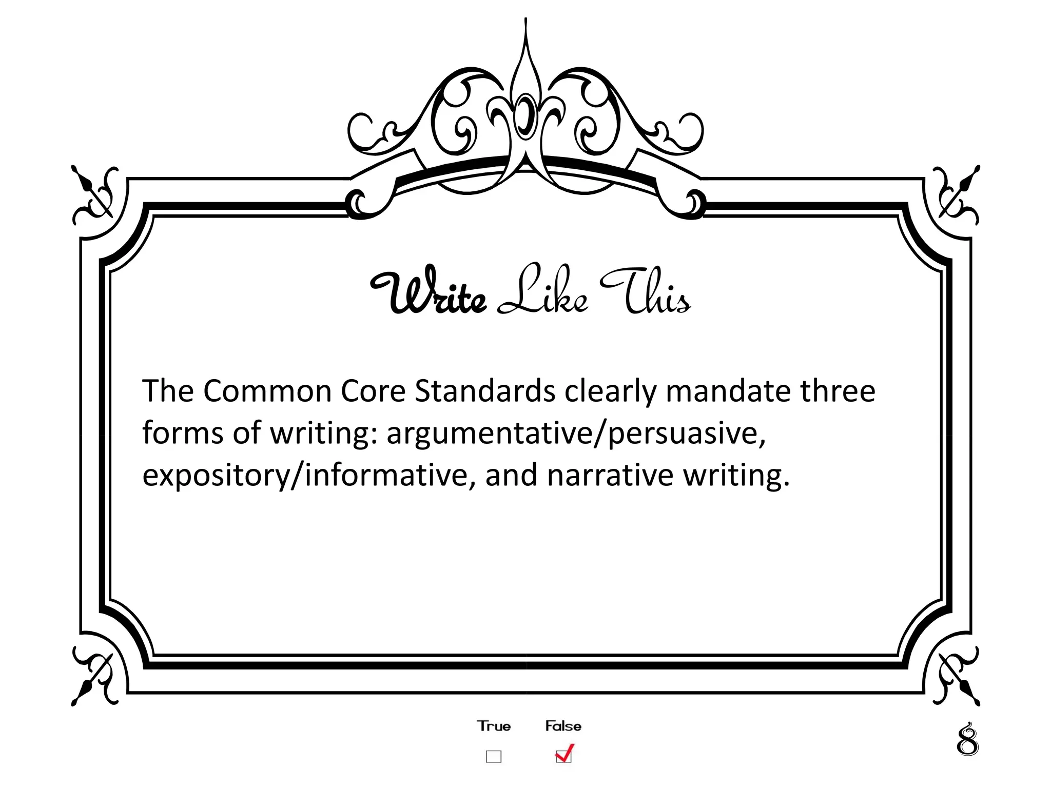 Write Like This
The Common Core Standards clearly mandate three
forms of writing: argumentative/persuasive,
expository/informative, and narrative writing.




                                                  8
 
