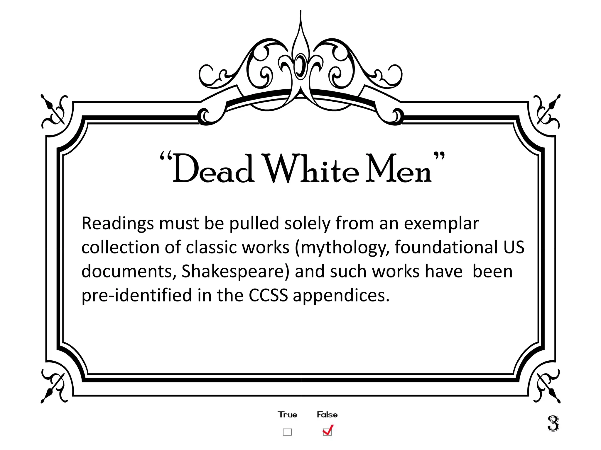 “Dead White Men”
Readings must be pulled solely from an exemplar
collection of classic works (mythology, foundational US
documents, Shakespeare) and such works have been
pre-identified in the CCSS appendices.




                                                          3
 