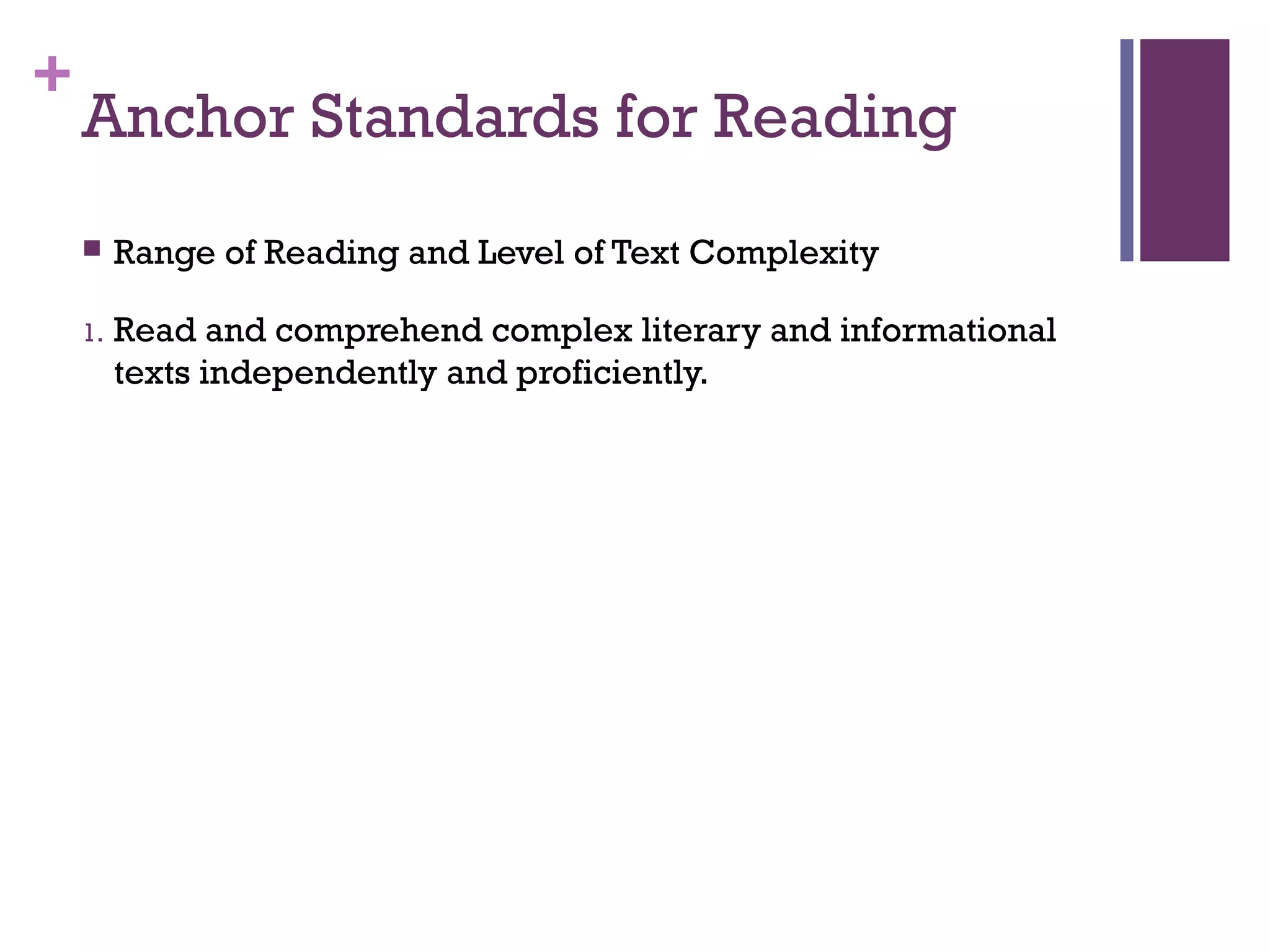 +
Anchor Standards for Reading
 Range of Reading and Level of Text Complexity
1. Read and comprehend complex literary and informational
texts independently and proficiently.
 