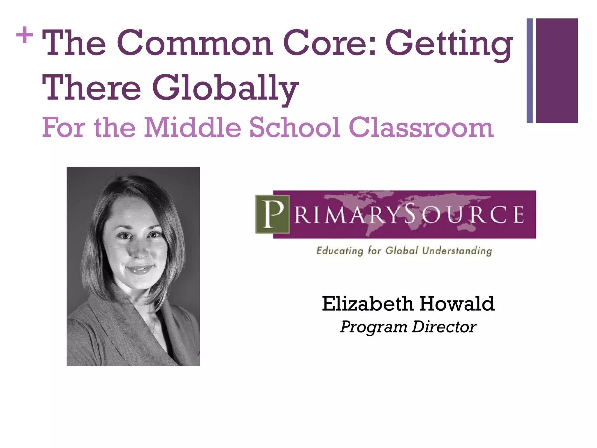 + The Common Core: Getting
There Globally
For the Middle School Classroom
Elizabeth Howald
Program Director
 