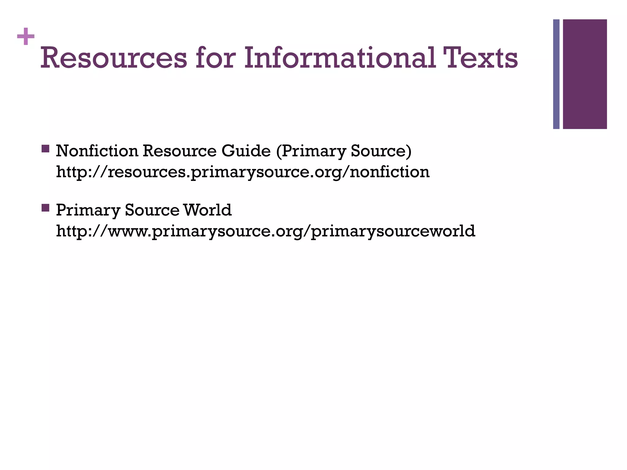 +
Resources for Informational Texts
 Nonfiction Resource Guide (Primary Source)
http://resources.primarysource.org/nonfiction
 Primary Source World
http://www.primarysource.org/primarysourceworld
 