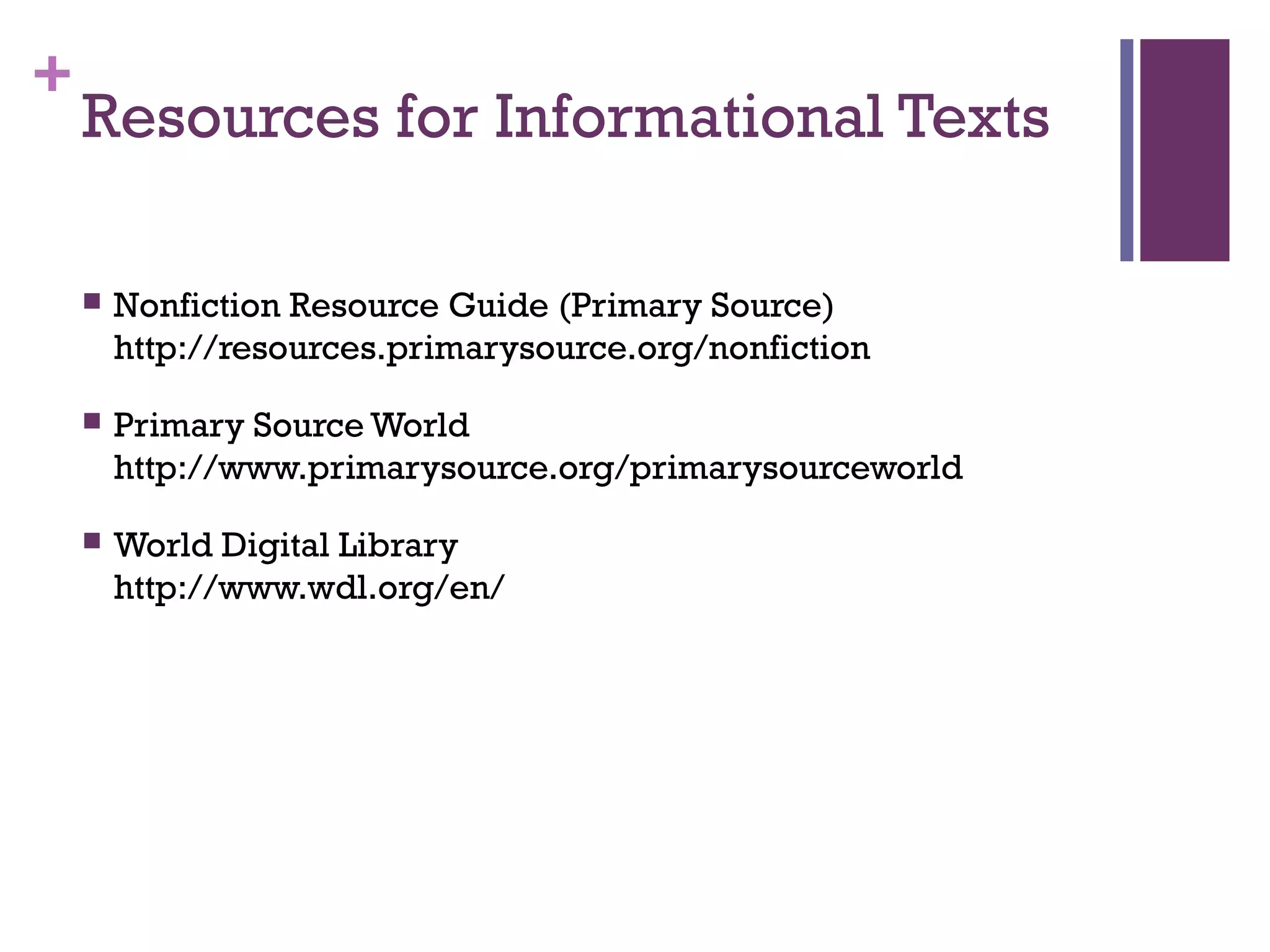 +
Resources for Informational Texts
 Nonfiction Resource Guide (Primary Source)
http://resources.primarysource.org/nonfiction
 Primary Source World
http://www.primarysource.org/primarysourceworld
 World Digital Library
http://www.wdl.org/en/
 