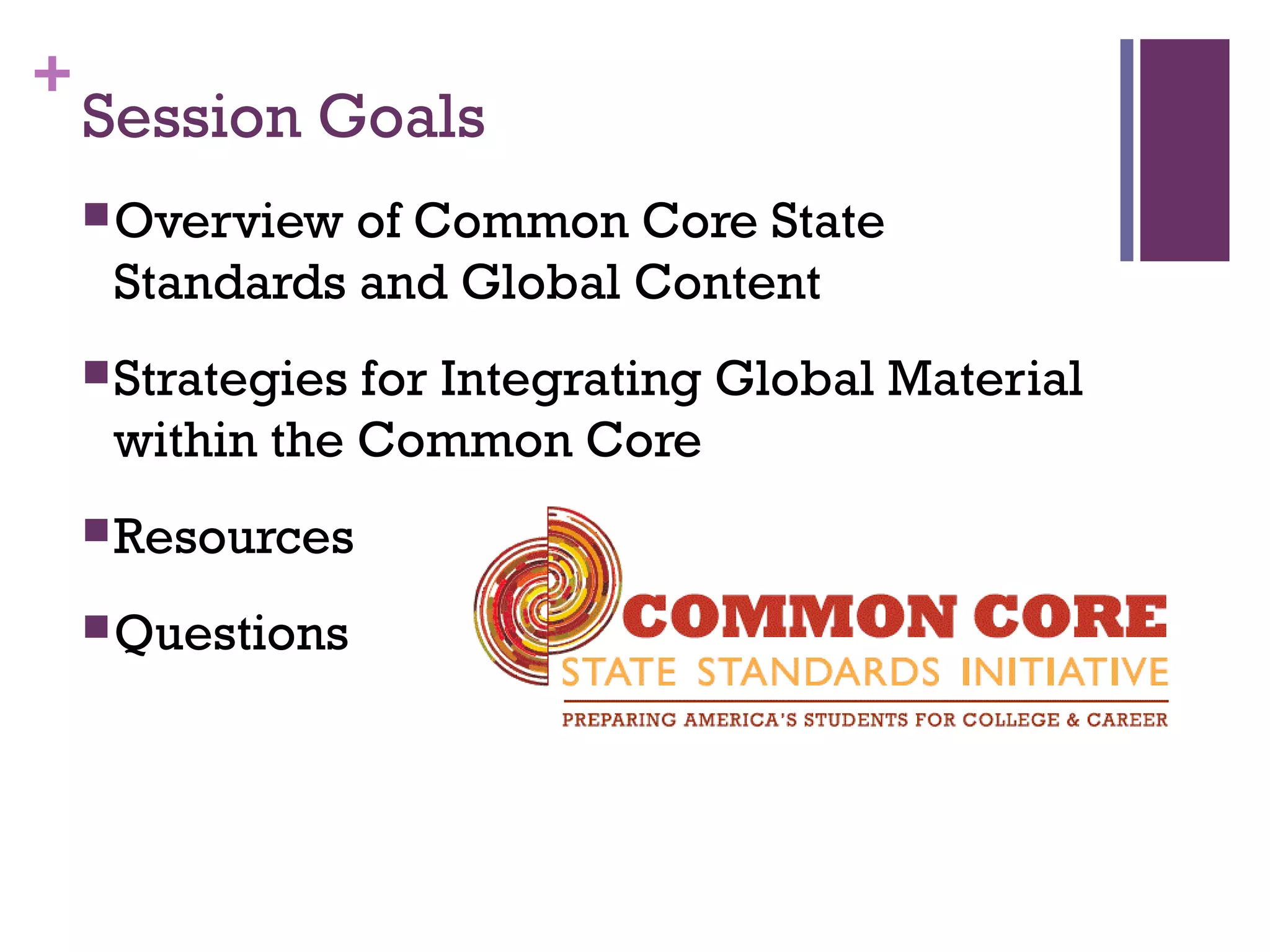 +
Session Goals
Overview of Common Core State
Standards and Global Content
Strategies for Integrating Global Material
within the Common Core
Resources
Questions
 
