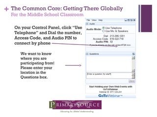 + The Common Core: Getting There Globally
For the Middle School Classroom
We want to know
where you are
participating from!
Please enter your
location in the
Questions box.
On your Control Panel, click “Use
Telephone” and Dial the number,
Access Code, and Audio PIN to
connect by phone
 