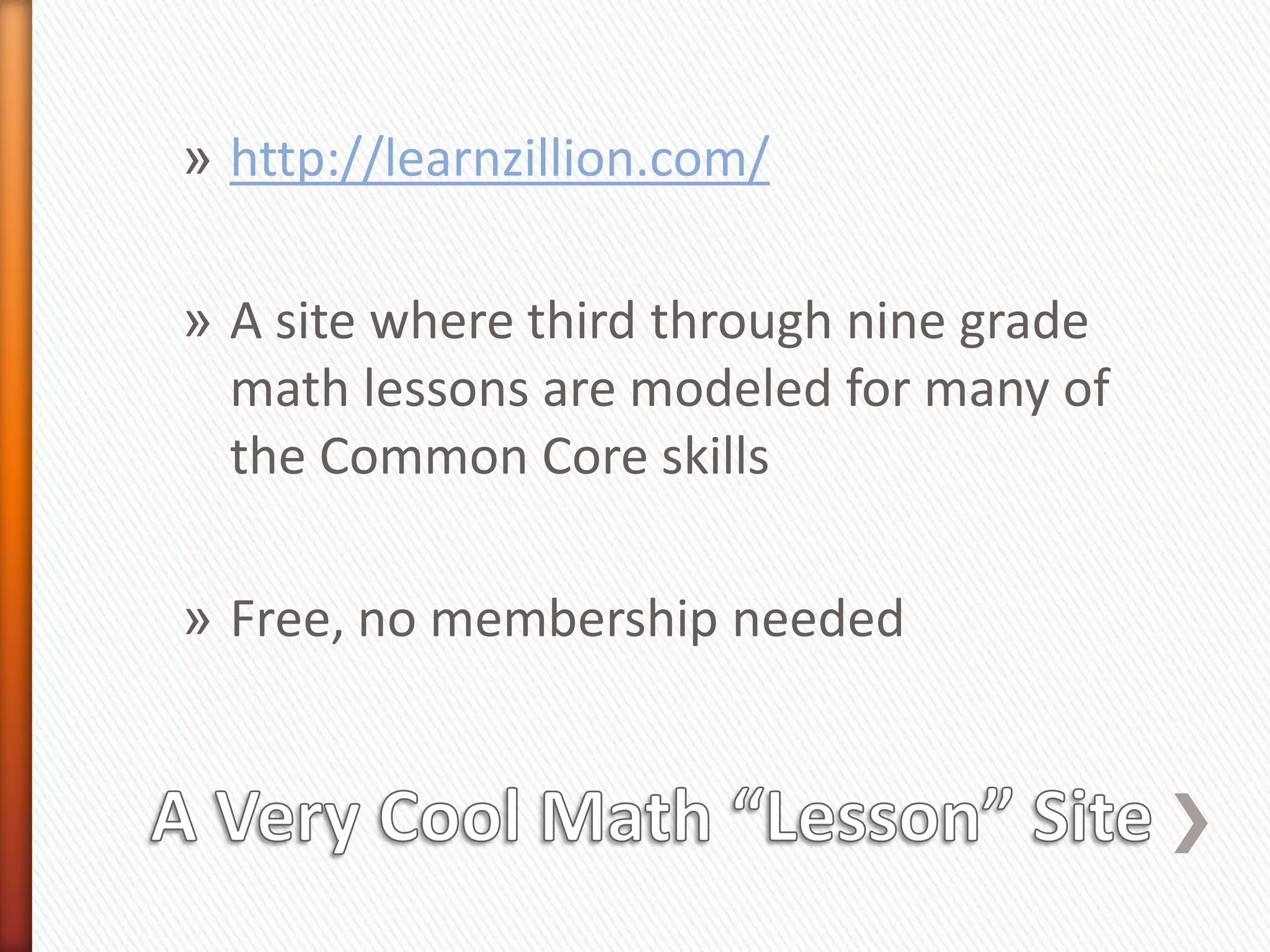 » http://learnzillion.com/

» A site where third through nine grade
  math lessons are modeled for many of
  the Common Core skills

» Free, no membership needed
 