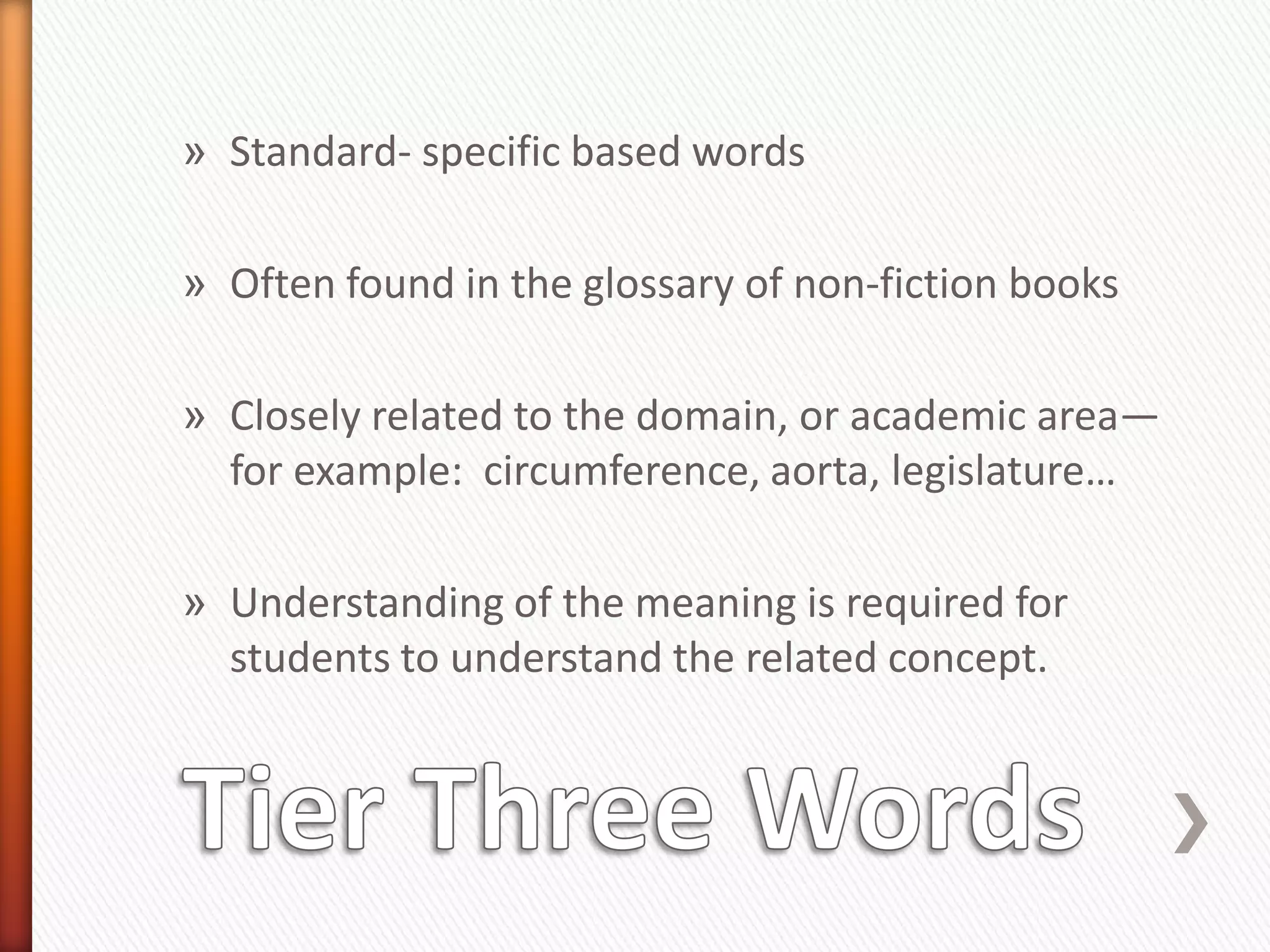 » Standard- specific based words

» Often found in the glossary of non-fiction books

» Closely related to the domain, or academic area—
  for example: circumference, aorta, legislature…

» Understanding of the meaning is required for
  students to understand the related concept.
 