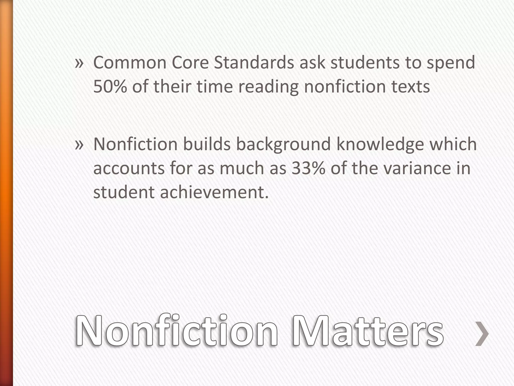 » Common Core Standards ask students to spend
  50% of their time reading nonfiction texts

» Nonfiction builds background knowledge which
  accounts for as much as 33% of the variance in
  student achievement.
 