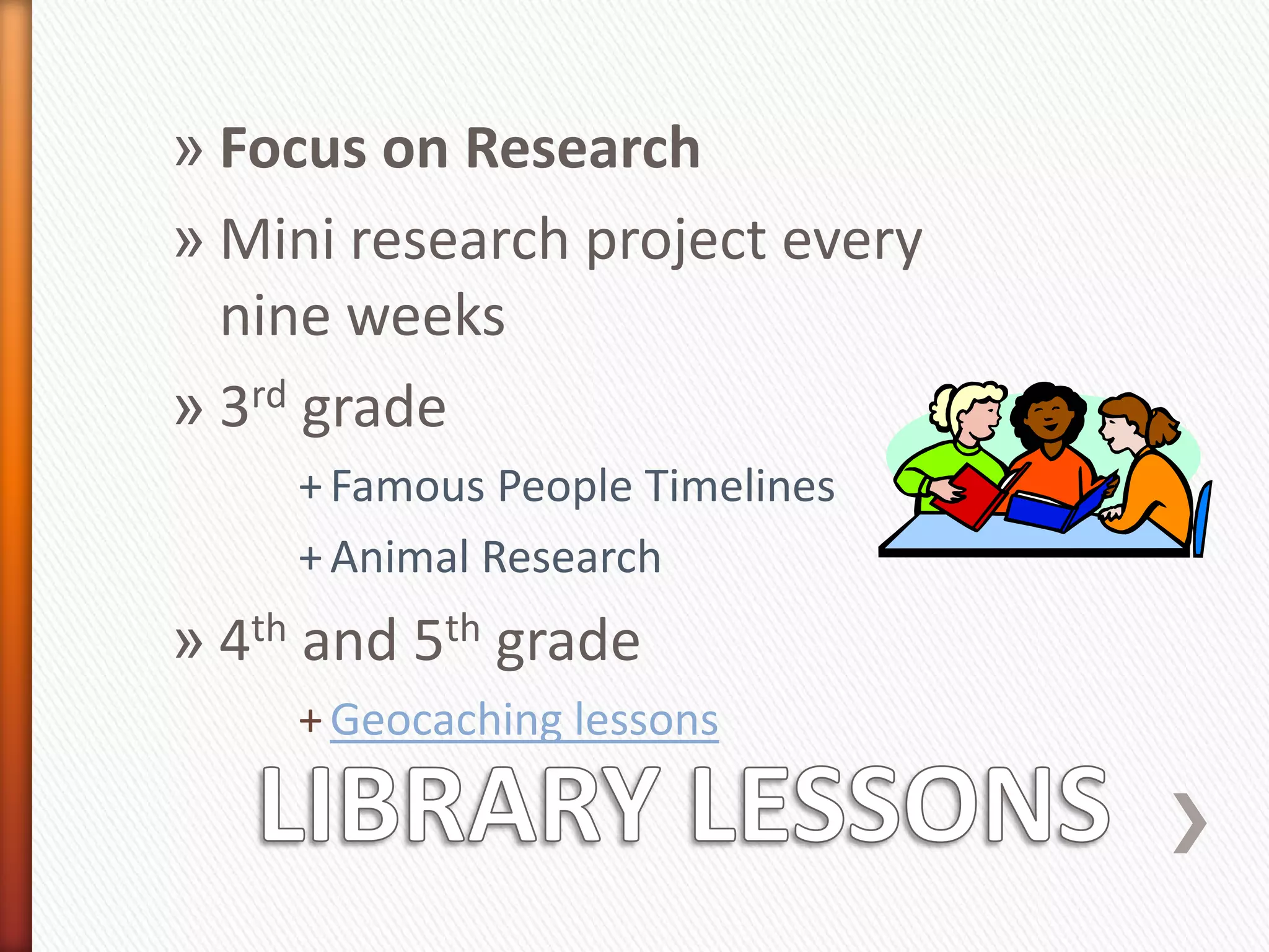 » Focus on Research
» Mini research project every
  nine weeks
» 3rd grade
     + Famous People Timelines
     + Animal Research
» 4th and 5th grade
     + Geocaching lessons
 