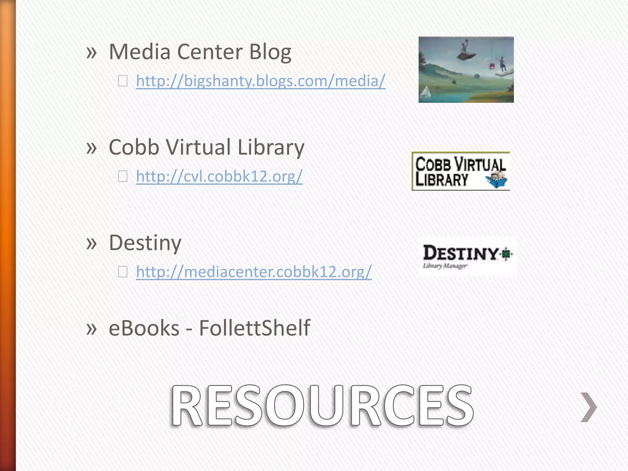 » Media Center Blog
   ˃ http://bigshanty.blogs.com/media/


» Cobb Virtual Library
   ˃ http://cvl.cobbk12.org/


» Destiny
   ˃ http://mediacenter.cobbk12.org/


» eBooks - FollettShelf
 