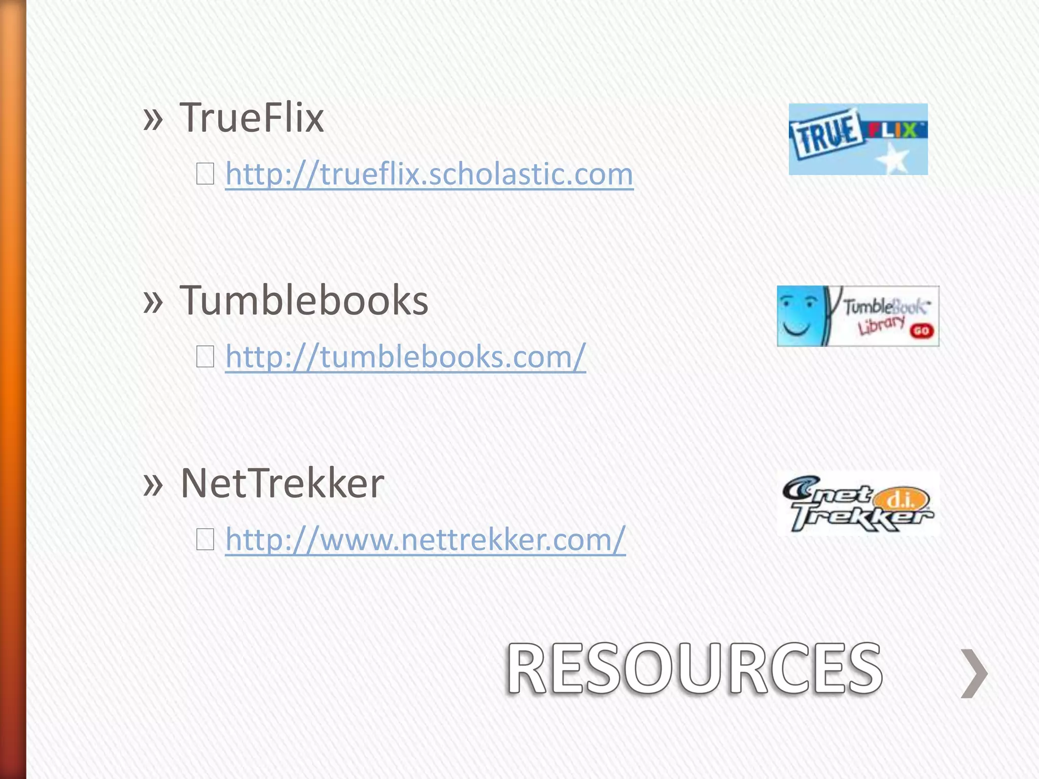 » TrueFlix
  ˃http://trueflix.scholastic.com


» Tumblebooks
  ˃http://tumblebooks.com/


» NetTrekker
  ˃http://www.nettrekker.com/
 