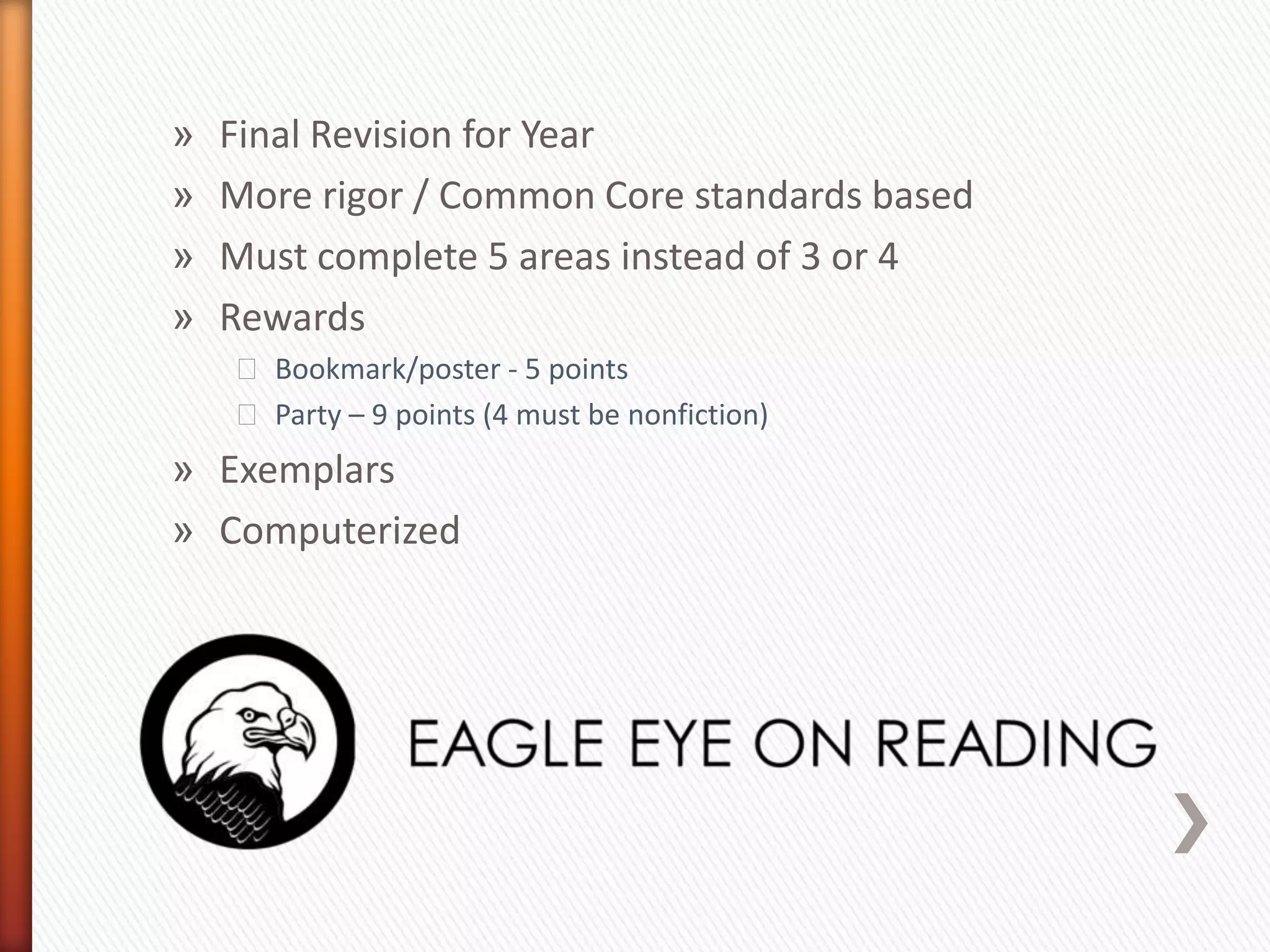 »   Final Revision for Year
»   More rigor / Common Core standards based
»   Must complete 5 areas instead of 3 or 4
»   Rewards
    ˃ Bookmark/poster - 5 points
    ˃ Party – 9 points (4 must be nonfiction)
» Exemplars
» Computerized
 