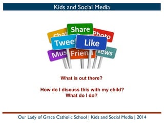 Kids and Social Media

What is out there?
How do I discuss this with my child?
What do I do?

Our Lady of Grace Catholic School | Kids and Social Media | 2014

 