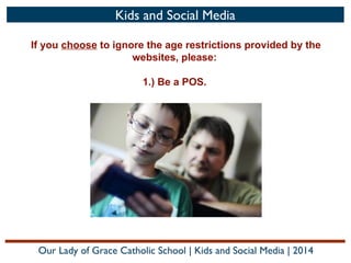 Kids and Social Media
If you choose to ignore the age restrictions provided by the
websites, please:
1.) Be a POS.

Our Lady of Grace Catholic School | Kids and Social Media | 2014

 