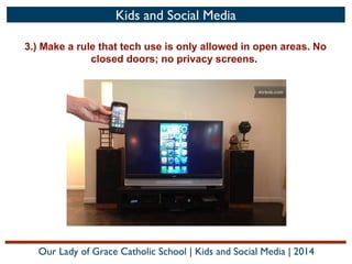 Kids and Social Media
3.) Make a rule that tech use is only allowed in open areas. No
closed doors; no privacy screens.

Our Lady of Grace Catholic School | Kids and Social Media | 2014

 