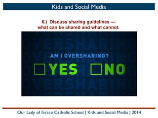 Kids and Social Media
6.) Discuss sharing guidelines —
what can be shared and what cannot.

Our Lady of Grace Catholic School | Kids and Social Media | 2014

 