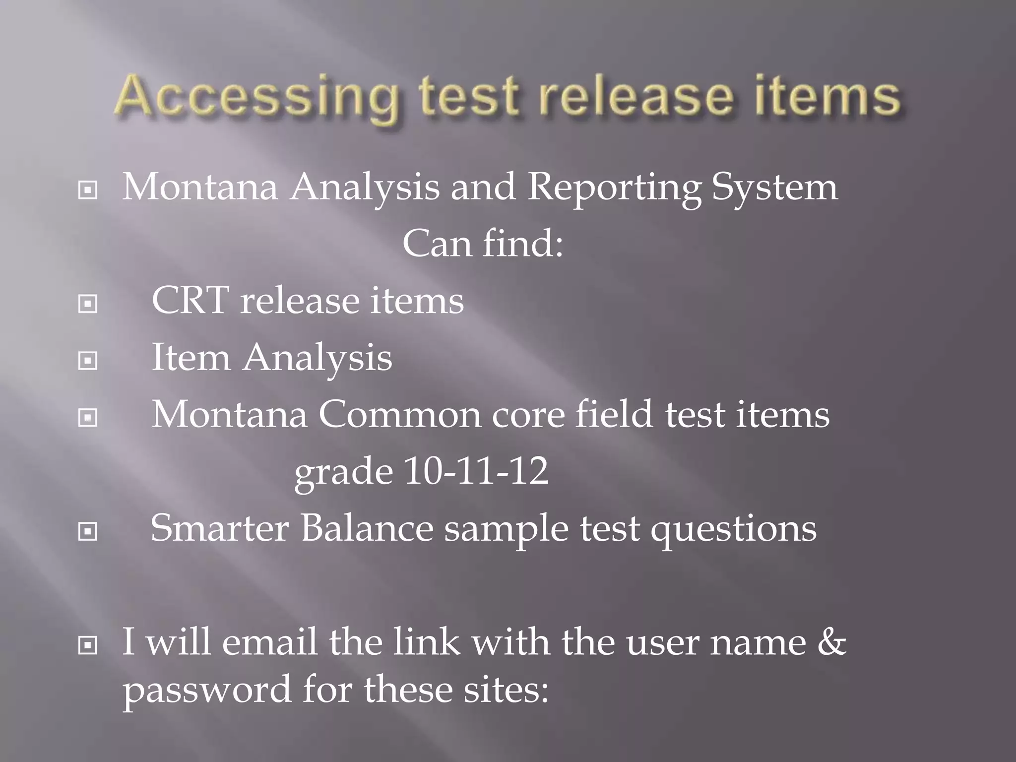    Montana Analysis and Reporting System
                   Can find:
    CRT release items
    Item Analysis
    Montana Common core field test items
            grade 10-11-12
    Smarter Balance sample test questions

   I will email the link with the user name &
    password for these sites:
 