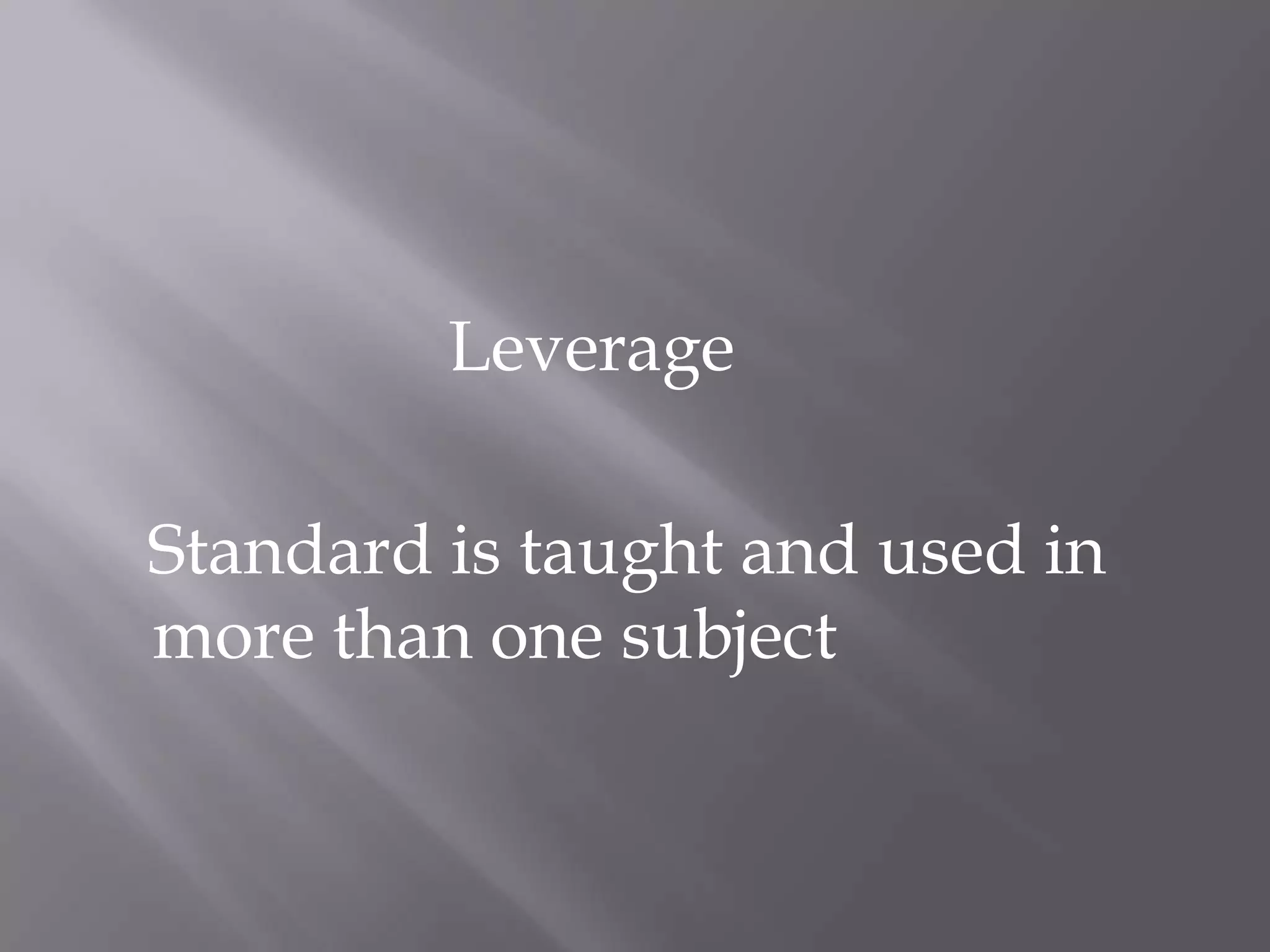 Leverage

Standard is taught and used in
more than one subject
 