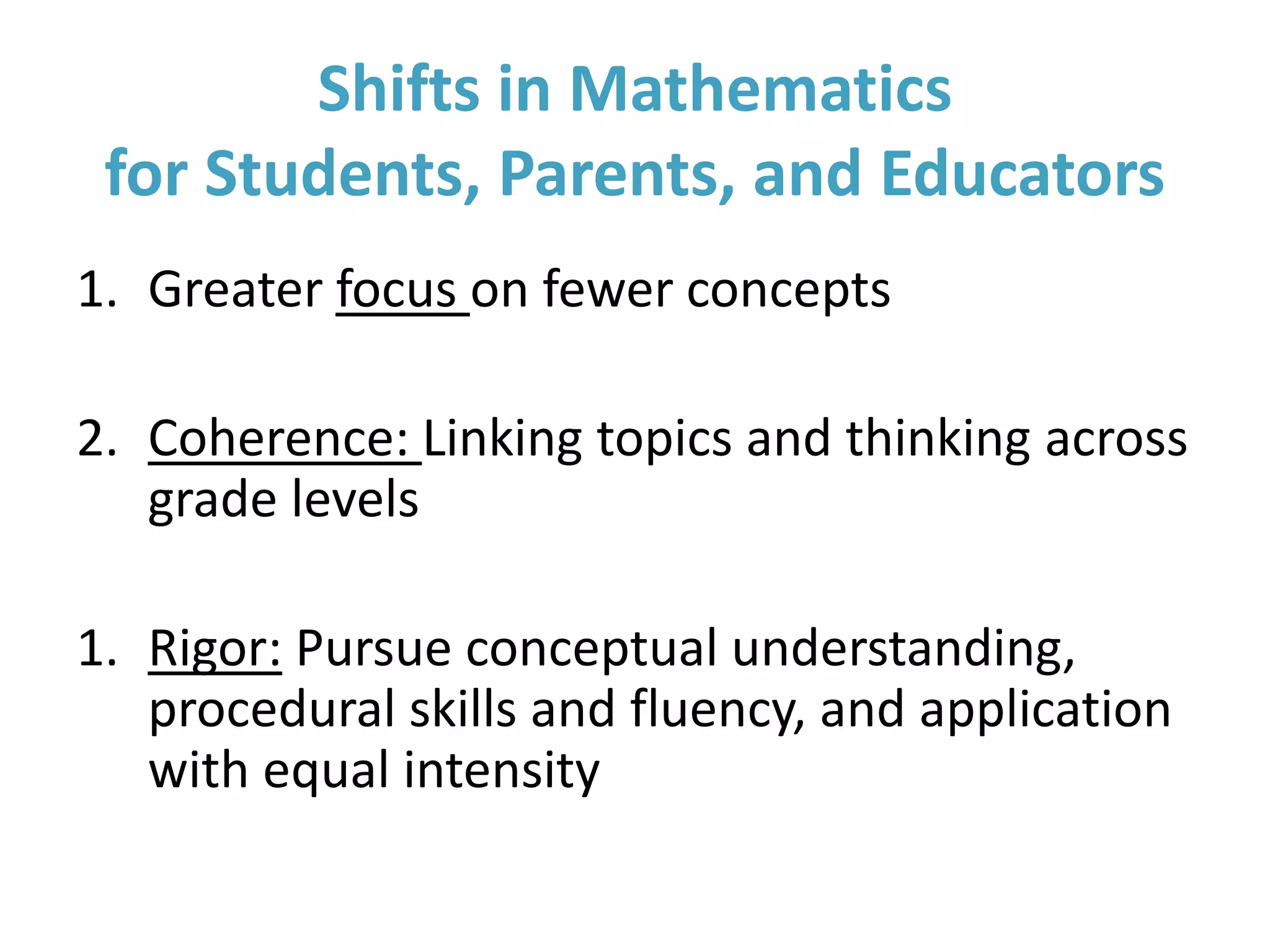 1. Greater focus on fewer concepts
2. Coherence: Linking topics and thinking across
grade levels
1. Rigor: Pursue conceptual understanding,
procedural skills and fluency, and application
with equal intensity
Shifts in Mathematics
for Students, Parents, and Educators
 