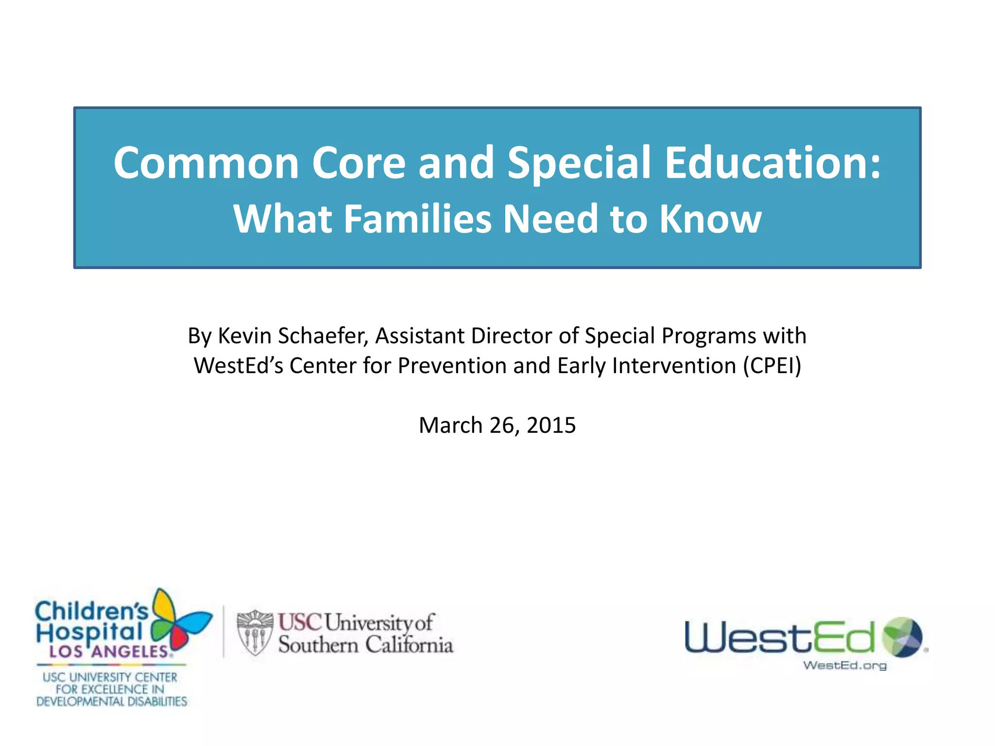 Common Core and Special Education:
What Families Need to Know
By Kevin Schaefer, Assistant Director of Special Programs with
WestEd’s Center for Prevention and Early Intervention (CPEI)
April 14, 2015
 