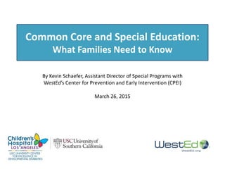 Common Core and Special Education:
What Families Need to Know
By Kevin Schaefer, Assistant Director of Special Programs with
WestEd’s Center for Prevention and Early Intervention (CPEI)
April 14, 2015
 