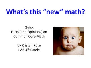What’s this “new” math? 
Quick 
Facts (and Opinions) on 
Common Core Math 
by Kristen Rose 
LVIS 4th Grade 
Google Images 
 