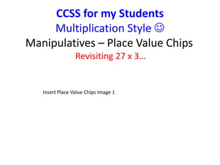 CCSS for my Students 
Multiplication Style  
Manipulatives – Place Value Chips 
Revisiting 27 x 3… 
Insert Place Value Chips Image 1 
 