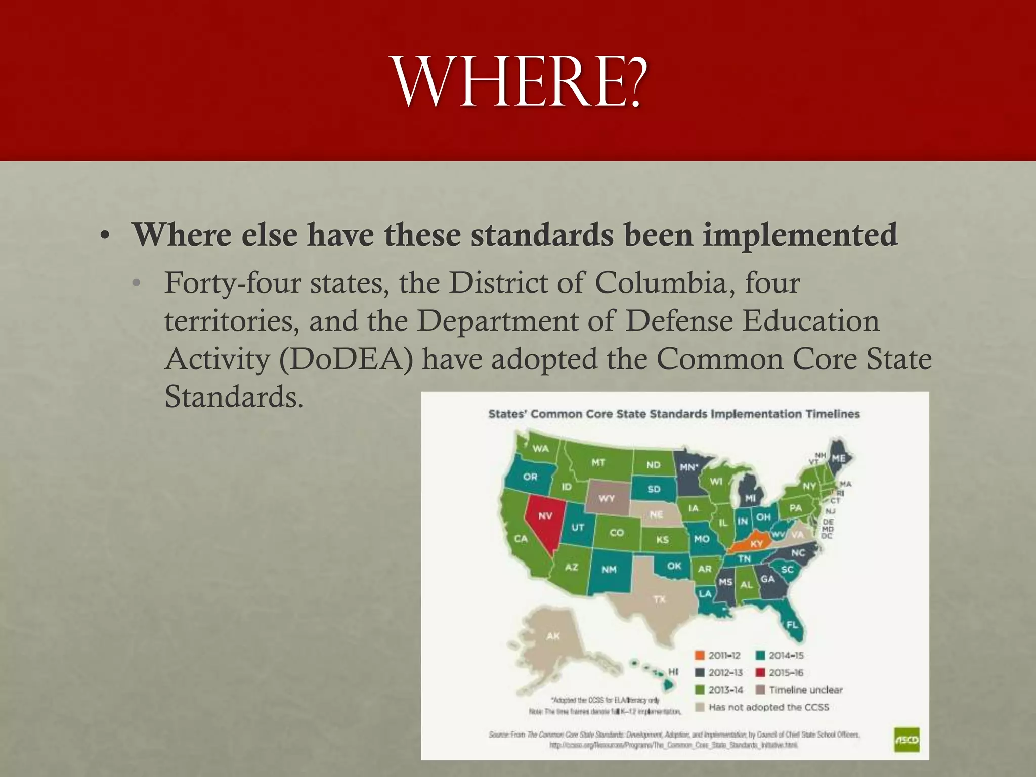 Where?
• Where else have these standards been implemented
• Forty-four states, the District of Columbia, four
territories, and the Department of Defense Education
Activity (DoDEA) have adopted the Common Core State
Standards.
 