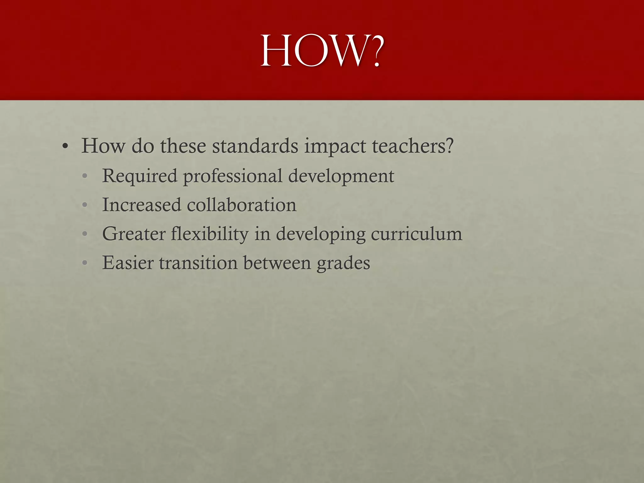How?
• How do these standards impact teachers?
• Required professional development
• Increased collaboration
• Greater flexibility in developing curriculum
• Easier transition between grades
 