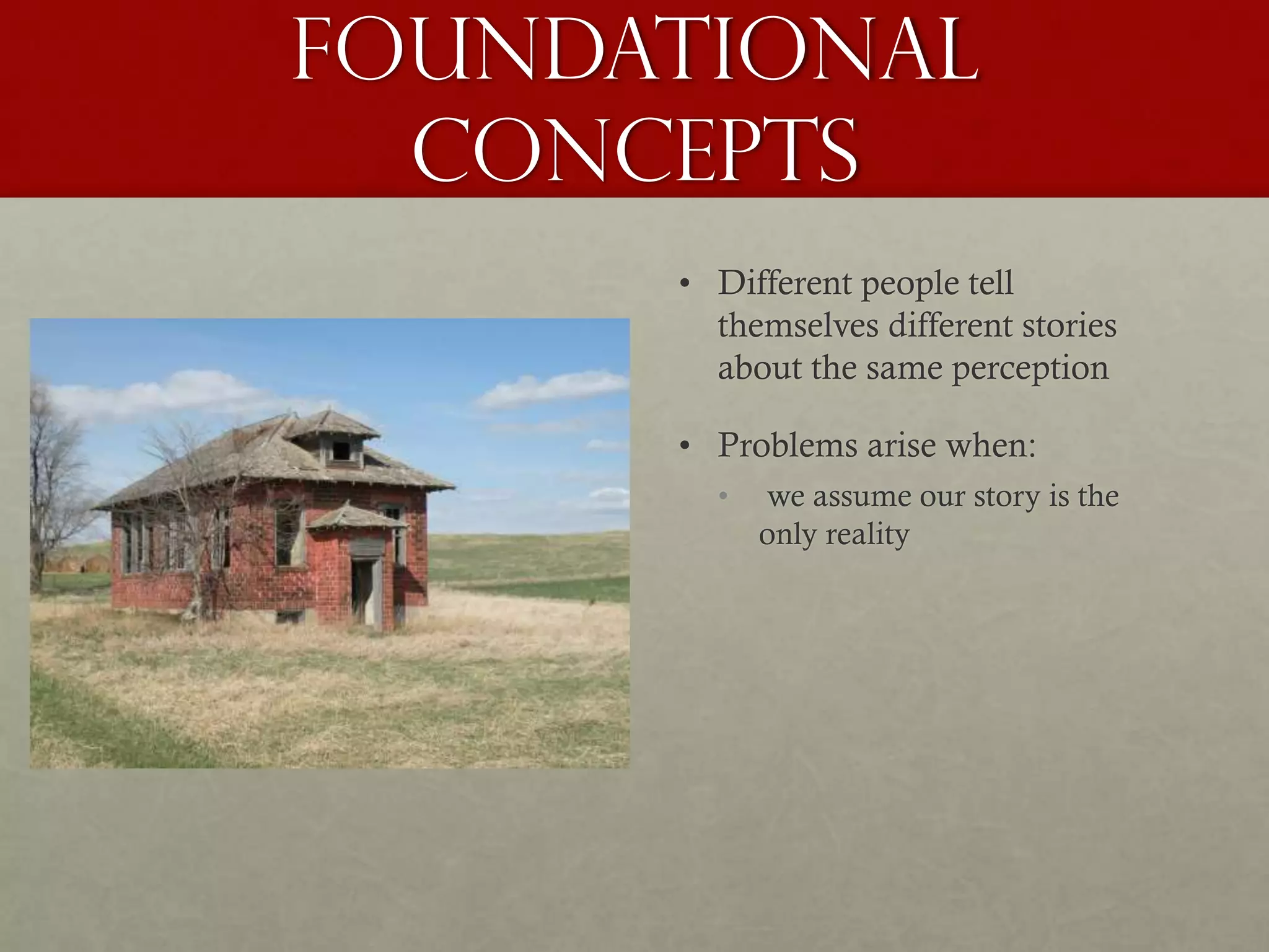 Foundational
Concepts
• Different people tell
themselves different stories
about the same perception
• Problems arise when:
• we assume our story is the
only reality
 