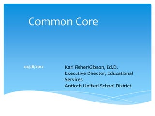 Common Core


04/28/2012   Kari Fisher/Gibson, Ed.D.
             Executive Director, Educational
             Services
             Antioch Unified School District
 