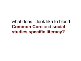 what does it look like to blend
Common Core and social
studies specific literacy?
 