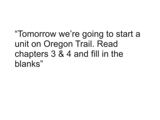 “Tomorrow we’re going to start a
unit on Oregon Trail. Read
chapters 3 & 4 and fill in the
blanks”
 