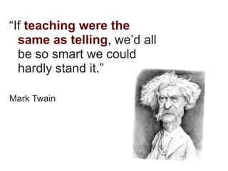 “If teaching were the
  same as telling, we’d all
  be so smart we could
  hardly stand it.”

Mark Twain
 