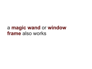 a magic wand or window
frame also works
 