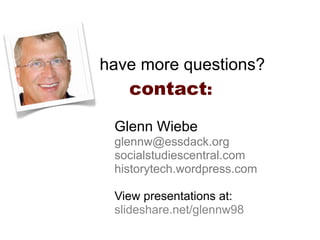 have more questions?
   contact:
 Glenn Wiebe
 glennw@essdack.org
 socialstudiescentral.com
 historytech.wordpress.com

 View presentations at:
 slideshare.net/glennw98
 