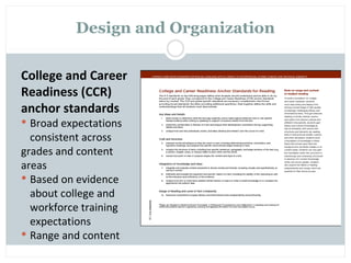 Design and Organization

College and Career
Readiness (CCR)
anchor standards
 Broad expectations
  consistent across
grades and content
areas
 Based on evidence
  about college and
  workforce training
  expectations
 Range and content
 