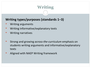 Writing

Writing types/purposes (standards 1−3)
   Writing arguments
   Writing informative/explanatory texts
   Writing narratives

   Strong and growing across-the-curriculum emphasis on
    students writing arguments and informative/explanatory
    texts
   Aligned with NAEP Writing framework
 
