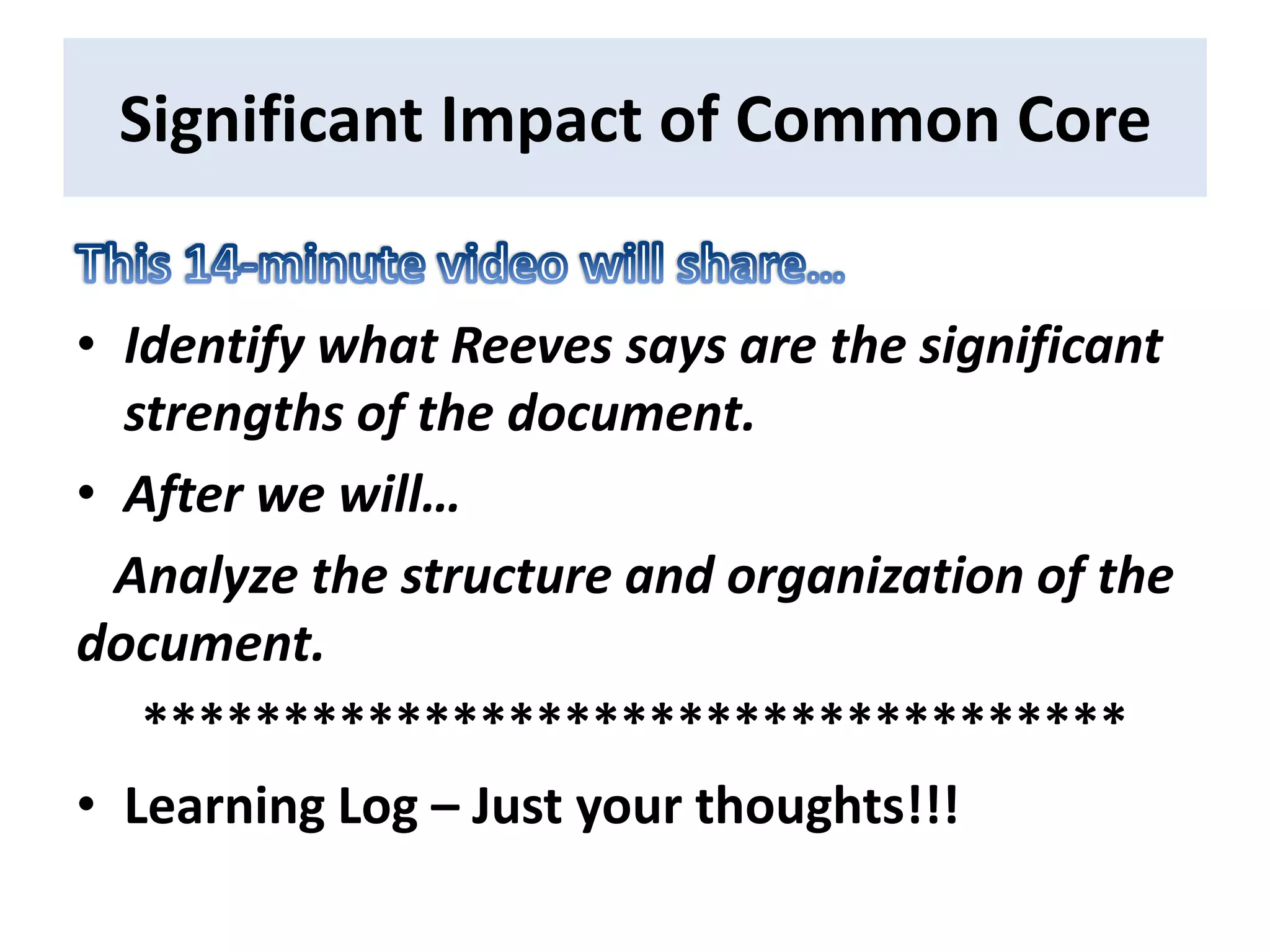 Significant Impact of Common Core


• Identify what Reeves says are the significant
  strengths of the document.
• After we will…
  Analyze the structure and organization of the
document.
   ***********************************
• Learning Log – Just your thoughts!!!
 