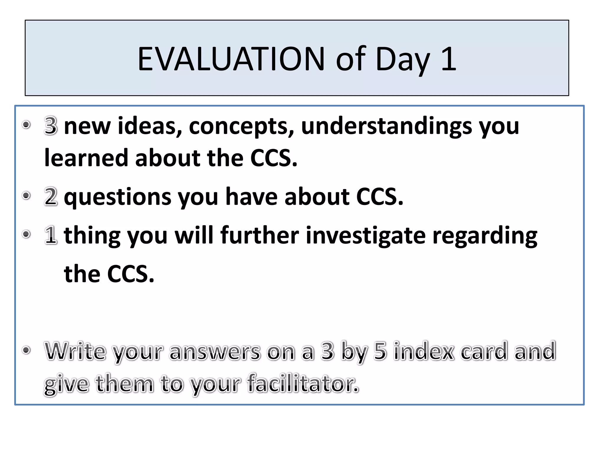 EVALUATION of Day 1
  new ideas, concepts, understandings you
learned about the CCS.
  questions you have about CCS.
  thing you will further investigate regarding
  the CCS.
 