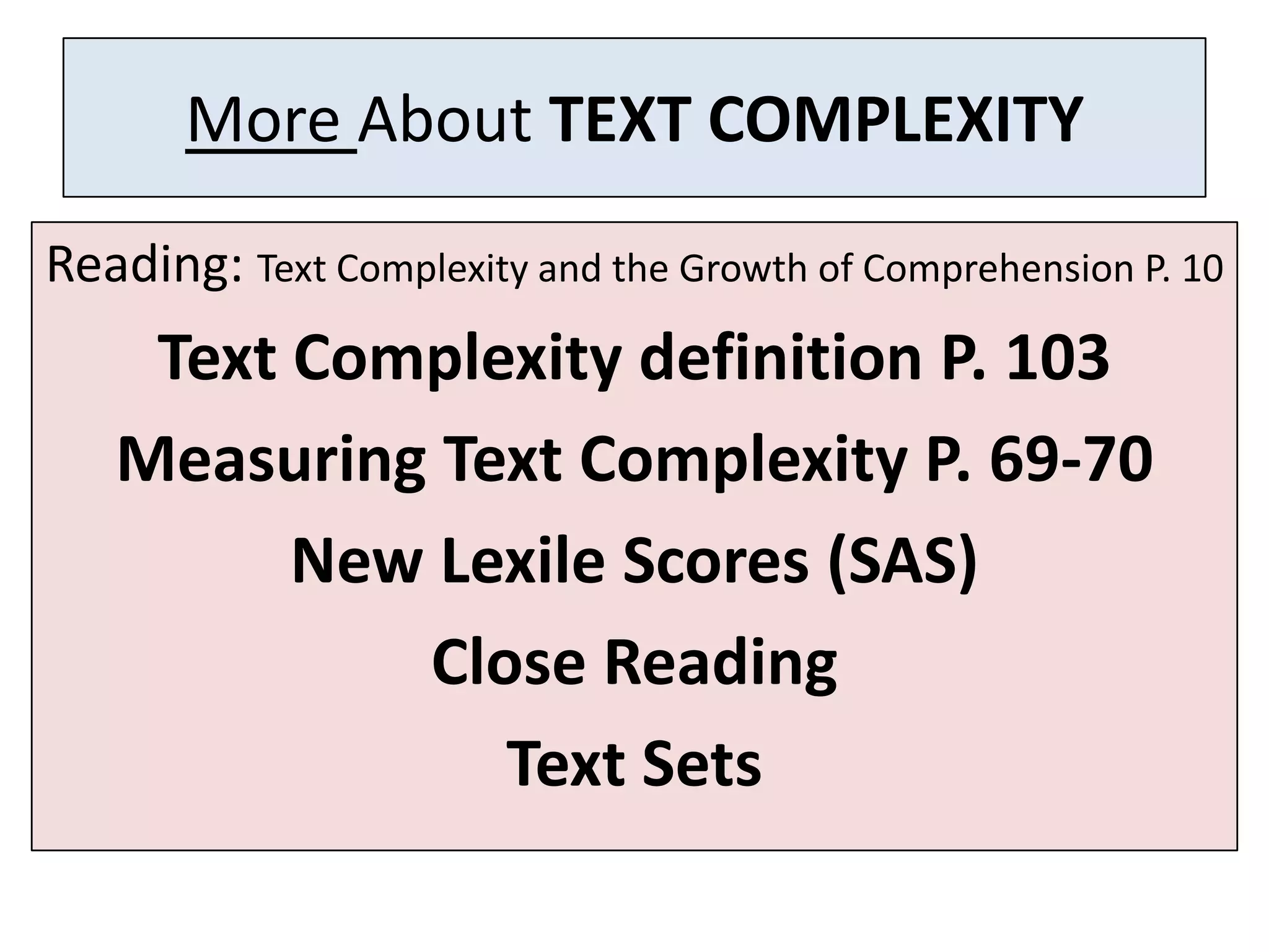 More About TEXT COMPLEXITY
Reading: Text Complexity and the Growth of Comprehension P. 10
    Text Complexity definition P. 103
   Measuring Text Complexity P. 69-70
         New Lexile Scores (SAS)
            Close Reading
               Text Sets
 