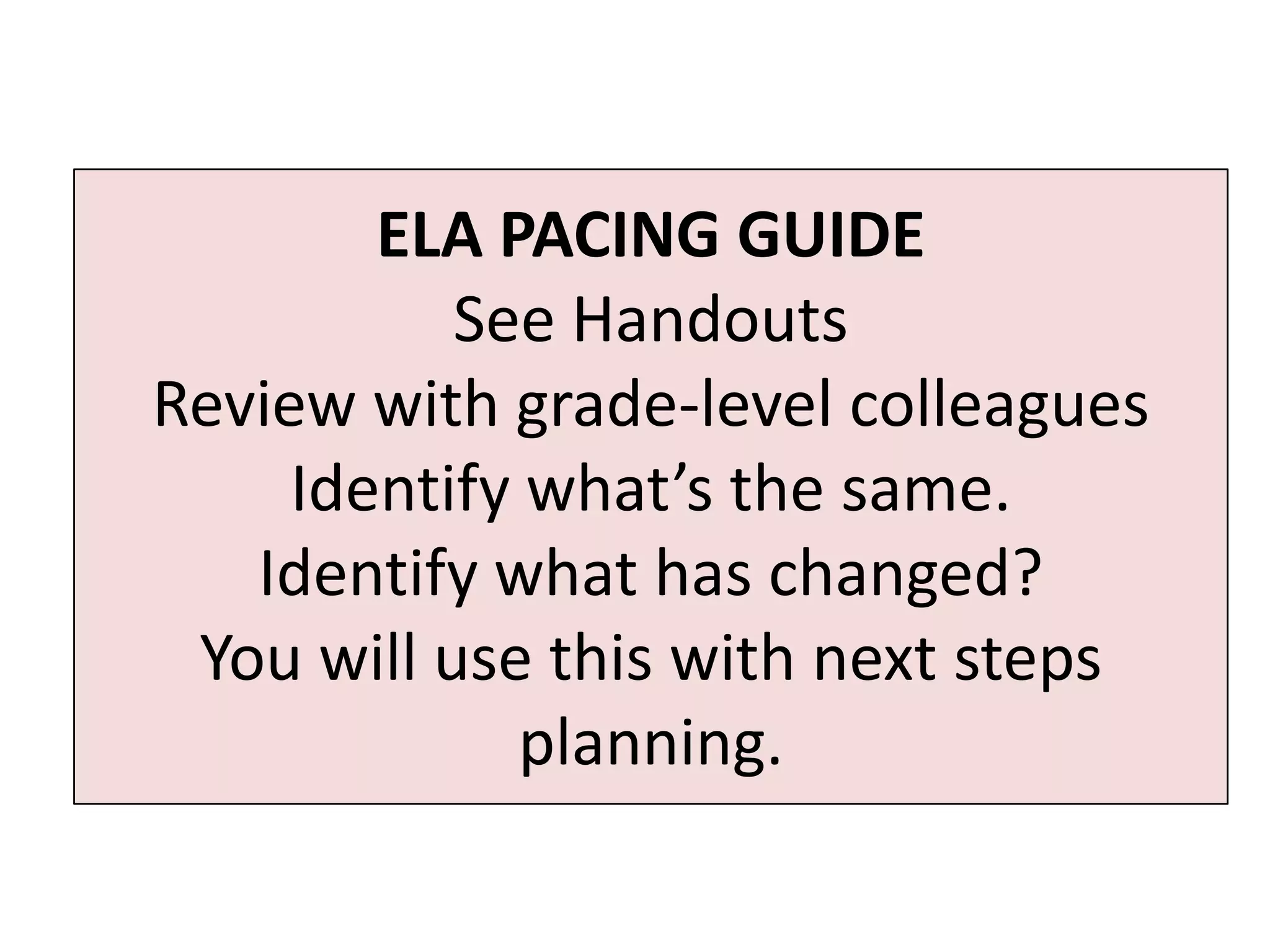ELA PACING GUIDE
           See Handouts
Review with grade-level colleagues
     Identify what’s the same.
   Identify what has changed?
 You will use this with next steps
              planning.
 