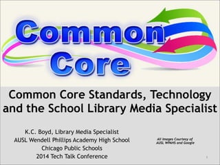 Common Core Standards, Technology
and the School Library Media Specialist
!
K.C. Boyd, Library Media Specialist
AUSL Wendell Phillips Academy High School
Chicago Public Schools
2014 Tech Talk Conference

All Images Courtesy of  
AUSL WPAHS and Google

!1

 