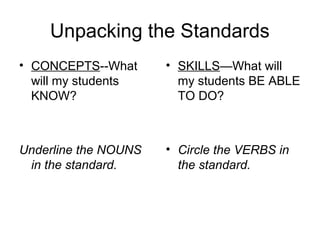 Unpacking the Standards
• CONCEPTS--What      • SKILLS—What will
  will my students      my students BE ABLE
  KNOW?                 TO DO?



Underline the NOUNS   • Circle the VERBS in
 in the standard.       the standard.
 