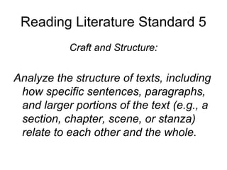 Reading Literature Standard 5
           Craft and Structure:


Analyze the structure of texts, including
 how specific sentences, paragraphs,
 and larger portions of the text (e.g., a
 section, chapter, scene, or stanza)
 relate to each other and the whole.
 