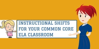 INSTRUCTIONAL SHIFTS
FOR YOUR COMMON CORE
ELA CLASSROOM
 