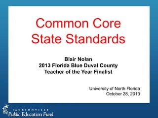 Common Core
State Standards
Blair Nolan
2013 Florida Blue Duval County
Teacher of the Year Finalist
University of North Florida
October 28, 2013

 