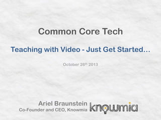 Common Core Tech
Teaching with Video - Just Get Started…
October 26th 2013

Ariel Braunstein
Co-Founder and CEO, Knowmia

 