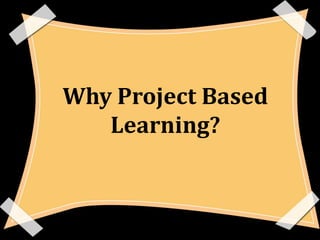 Why Project Based
   Learning?
 