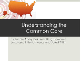 Understanding the
         Common Core
By: Nicole Andryshak, Alex Berg, Benjamin
Jacaruso, Shih-Han Kung, and Jared Tiffin
 