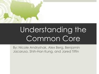 Understanding the
     Common Core
By: Nicole Andryshak, Alex Berg, Benjamin
Jacaruso, Shih-Han Kung, and Jared Tiffin
 